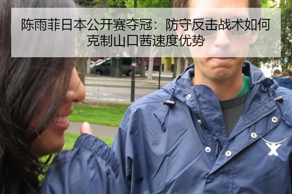 陈雨菲日本公开赛夺冠：防守反击战术如何克制山口茜速度优势